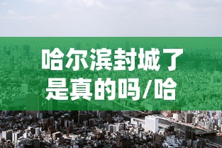 哈尔滨封城了是真的吗/哈尔滨封城最新通告 哈尔滨封城了是真的吗/哈尔滨封城最新通告