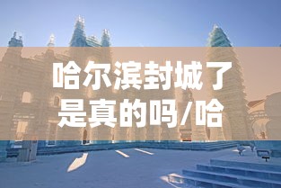 哈尔滨封城了是真的吗/哈尔滨封城最新通告 哈尔滨封城了是真的吗/哈尔滨封城最新通告