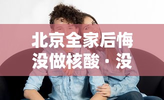 北京全家后悔没做核酸 · 没做核酸回北京 北京全家后悔没做核酸 · 没做核酸回北京
