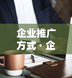 企业推广方式 · 企业推广的方式 企业推广方式 · 企业推广的方式
