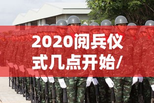 2020阅兵仪式几点开始/2020阅兵仪式几点开始啊 2020阅兵仪式几点开始/2020阅兵仪式几点开始啊