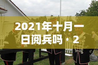 2021年十月一日阅兵吗 · 2021年10月1日举行阅兵仪式吗 2021年十月一日阅兵吗 · 2021年10月1日举行阅兵仪式吗
