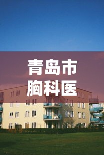 青岛市胸科医院在哪个区/山东省青岛市胸科医院位置在哪里 青岛市胸科医院在哪个区/山东省青岛市胸科医院位置在哪里