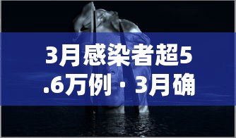 3月感染者超5.6万例 · 3月确诊