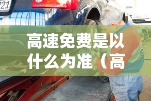 高速免费是以什么为准(高速免费什么意思) 高速免费是以什么为准(高速免费什么意思)