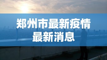 郑州市最新疫情最新消息 郑州市最新疫情最新消息