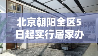 北京朝阳全区5日起实行居家办公/北京朝阳区居家隔离政策 北京朝阳全区5日起实行居家办公/北京朝阳区居家隔离政策