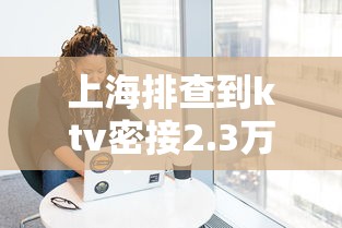 上海排查到ktv密接2.3万人 上海排查到ktv密接2.3万人