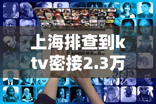 上海排查到ktv密接2.3万人 上海排查到ktv密接2.3万人