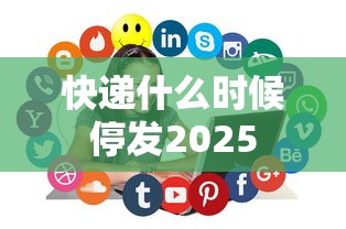 快递什么时候停发2025 快递什么时候停发2025