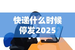 快递什么时候停发2025 快递什么时候停发2025