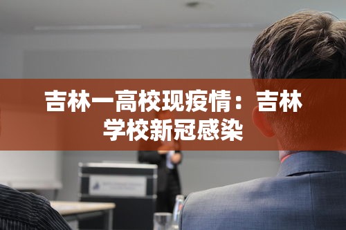 吉林一高校现疫情:吉林学校新冠感染 吉林一高校现疫情:吉林学校新冠感染