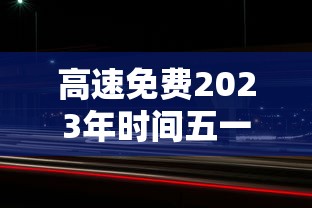 高速免费2023年时间五一 高速免费2023年时间五一