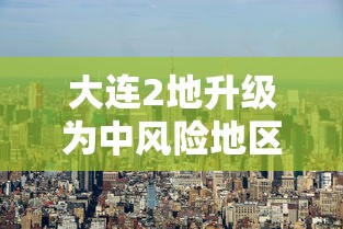 大连2地升级为中风险地区/大连新增4个中风险区 大连2地升级为中风险地区/大连新增4个中风险区