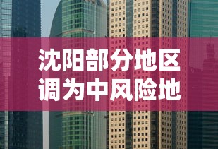沈阳部分地区调为中风险地区:沈阳市新增三地调整为中风险 沈阳部分地区调为中风险地区:沈阳市新增三地调整为中风险