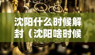 沈阳什么时候解封(沈阳啥时候能彻底解封) 沈阳什么时候解封(沈阳啥时候能彻底解封)