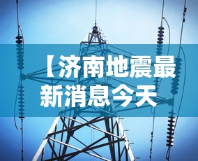 【济南地震最新消息今天 → 济南地震动态】 【济南地震最新消息今天 → 济南地震动态】