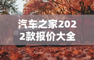 汽车之家2022款报价大全 汽车之家2022款报价大全