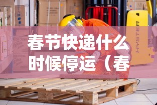 春节快递什么时候停运（春节时快递什么时候停运）