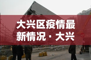 大兴区疫情最新情况 · 大兴区疫情通报 大兴区疫情最新情况 · 大兴区疫情通报