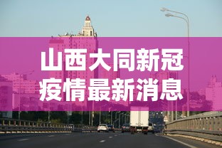 山西大同新冠疫情最新消息/山西大同疫情最新数据 山西大同新冠疫情最新消息/山西大同疫情最新数据