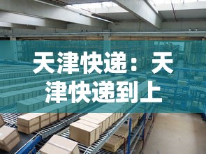 天津快递:天津快递到上海要多久 天津快递:天津快递到上海要多久