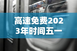 高速免费2023年时间五一：高速免费到几号2021五一