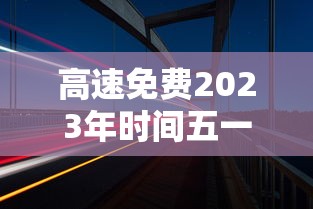 高速免费2023年时间五一：高速免费到几号2021五一