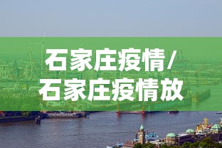 石家庄疫情/石家庄疫情放开时间