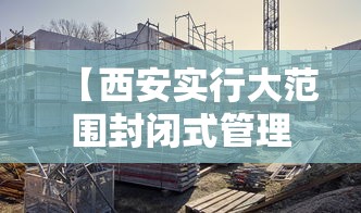 【西安实行大范围封闭式管理 → 西安部分区域实行封闭管理】 【西安实行大范围封闭式管理 → 西安部分区域实行封闭管理】