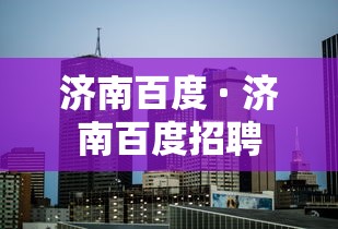 济南百度 · 济南百度招聘 济南百度 · 济南百度招聘