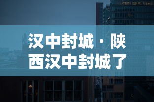 汉中封城 · 陕西汉中封城了吗? 汉中封城 · 陕西汉中封城了吗?