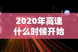2020年高速什么时候开始收费:2020年的高速路费什么时候开始收费 2020年高速什么时候开始收费:2020年的高速路费什么时候开始收费