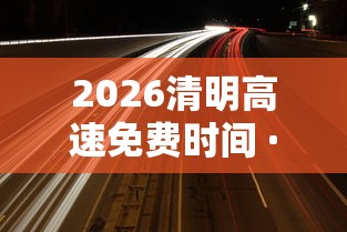 2026清明高速免费时间 · 2026清明高速免费时间广东 2026清明高速免费时间 · 2026清明高速免费时间广东