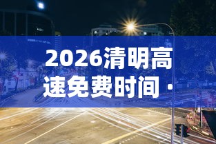 2026清明高速免费时间 · 2026清明高速免费时间广东 2026清明高速免费时间 · 2026清明高速免费时间广东
