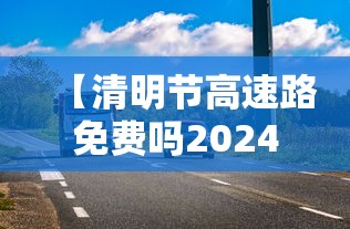 【清明节高速路免费吗2024 → 2021年清明节高速免费么?】 【清明节高速路免费吗2024 → 2021年清明节高速免费么?】