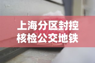上海分区封控核检公交地铁停运/上海地铁封闭了吗