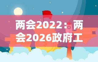 两会2022:两会2026政府工作报告 两会2022:两会2026政府工作报告