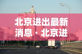 北京进出最新消息 · 北京进出京最新规定政策 北京进出最新消息 · 北京进出京最新规定政策