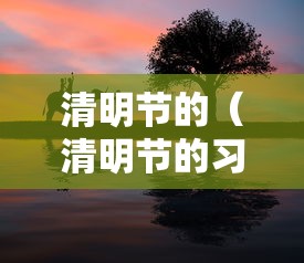 清明节的(清明节的习俗) 清明节的(清明节的习俗)