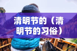 清明节的(清明节的习俗) 清明节的(清明节的习俗)