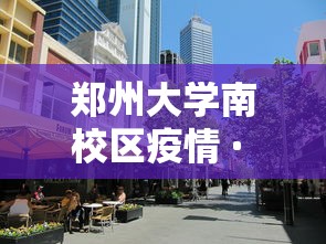 郑州大学南校区疫情 · 郑州大学南校区什么时候开学 郑州大学南校区疫情 · 郑州大学南校区什么时候开学