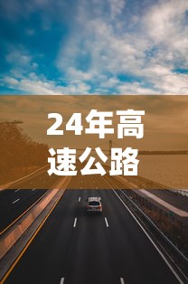 24年高速公路免费安排表(高速公路20年免费) 24年高速公路免费安排表(高速公路20年免费)