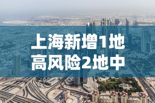 上海新增1地高风险2地中风险:上海升级1地为中风险地区 上海新增1地高风险2地中风险:上海升级1地为中风险地区