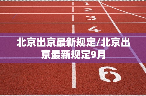 北京出京最新规定/北京出京最新规定9月 北京出京最新规定/北京出京最新规定9月