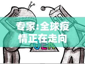 专家:全球疫情正在走向终结:全球疫情最终会以什么方式结束 专家:全球疫情正在走向终结:全球疫情最终会以什么方式结束