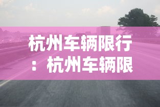 杭州车辆限行:杭州车辆限行吗外地车 杭州车辆限行:杭州车辆限行吗外地车