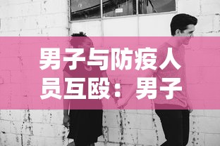 男子与防疫人员互殴：男子殴打防疫人员