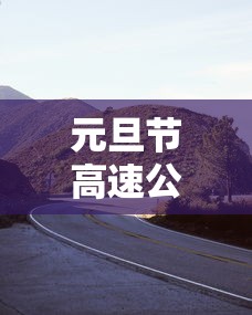 元旦节高速公路免不免费/元旦节高速公路免不免费2025 元旦节高速公路免不免费/元旦节高速公路免不免费2025
