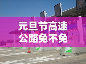元旦节高速公路免不免费/元旦节高速公路免不免费2025 元旦节高速公路免不免费/元旦节高速公路免不免费2025